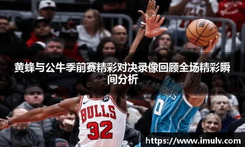 黄蜂与公牛季前赛精彩对决录像回顾全场精彩瞬间分析