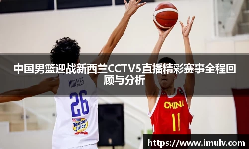 中国男篮迎战新西兰CCTV5直播精彩赛事全程回顾与分析