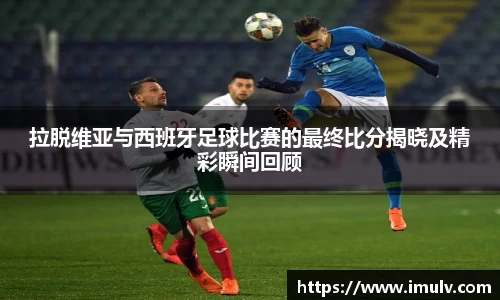 拉脱维亚与西班牙足球比赛的最终比分揭晓及精彩瞬间回顾